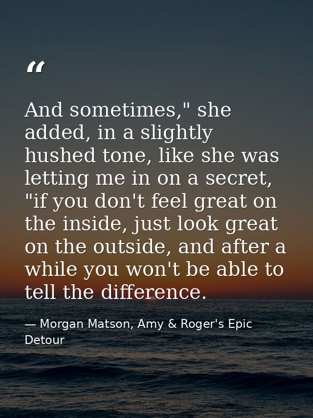 And sometimes," she added, in a slightly hushed tone, like she was letting me in on a secret, "if you don't feel great o — Morgan Matson, Amy & Roger's Epic Detour
