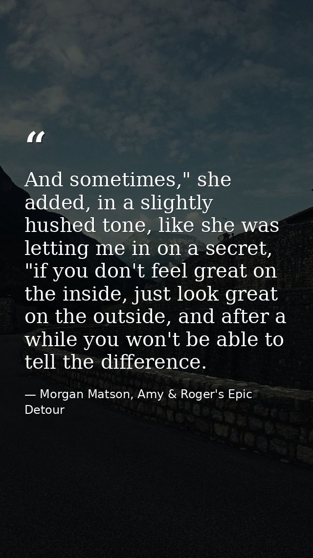 And sometimes," she added, in a slightly hushed tone, like she was letting me in on a secret, "if you don't feel great o — Morgan Matson, Amy & Roger's Epic Detour