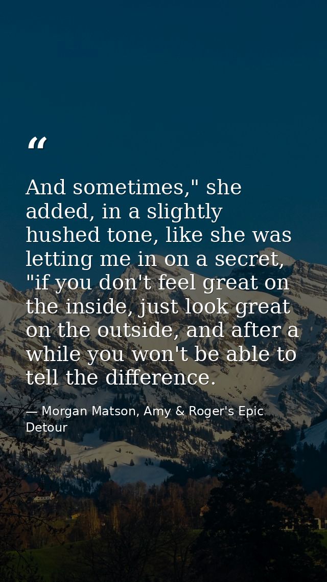 And sometimes," she added, in a slightly hushed tone, like she was letting me in on a secret, "if you don't feel great o — Morgan Matson, Amy & Roger's Epic Detour