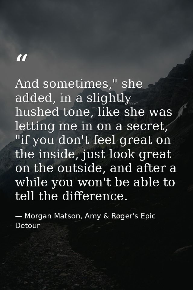 And sometimes," she added, in a slightly hushed tone, like she was letting me in on a secret, "if you don't feel great o — Morgan Matson, Amy & Roger's Epic Detour
