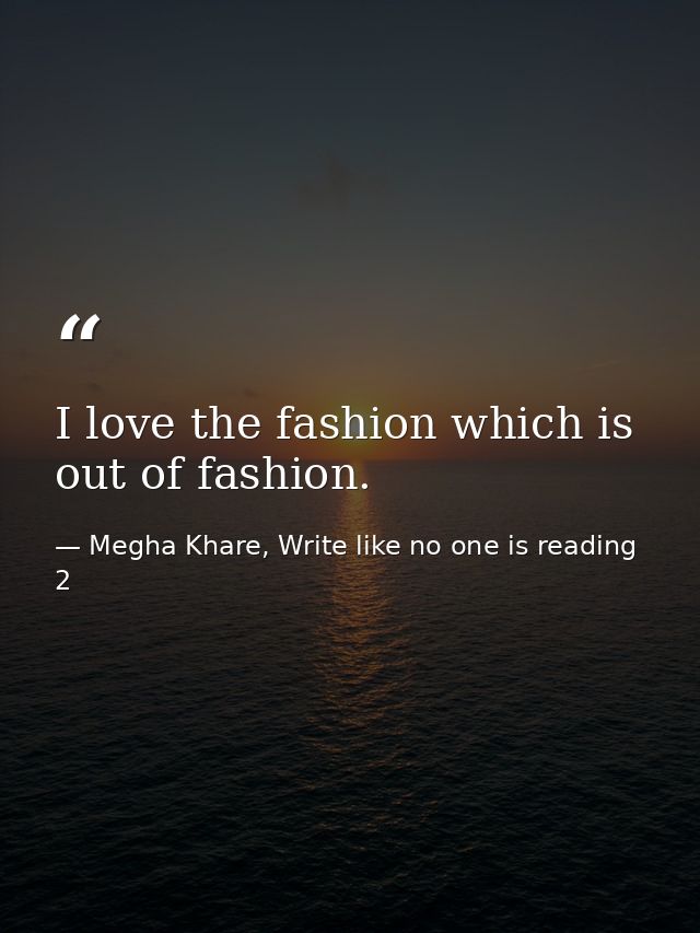I love the fashion which is out of fashion. — Megha Khare, Write like no one is reading 2