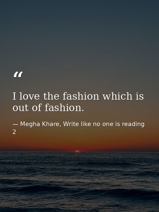 I love the fashion which is out of fashion. — Megha Khare, Write like no one is reading 2