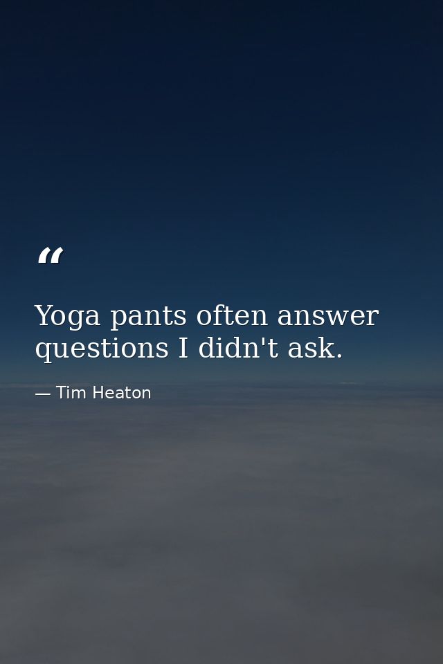 Yoga pants often answer questions I didn't ask. — Tim Heaton