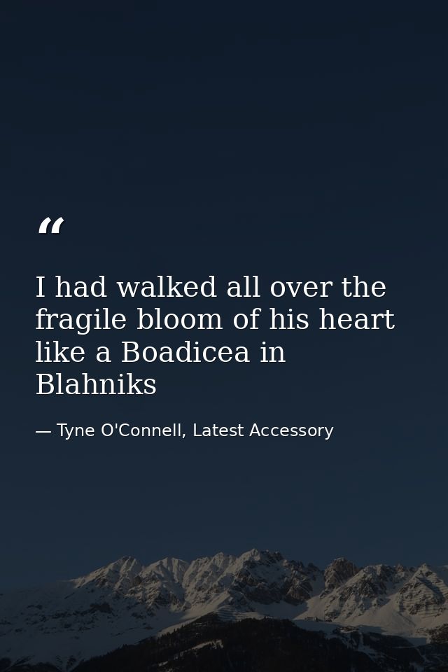I had walked all over the fragile bloom of his heart like a Boadicea in Blahniks — Tyne O'Connell, Latest Accessory