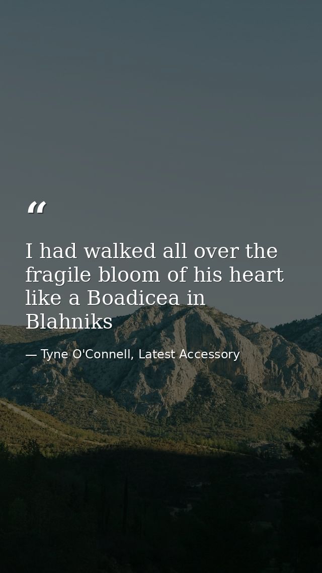 I had walked all over the fragile bloom of his heart like a Boadicea in Blahniks — Tyne O'Connell, Latest Accessory