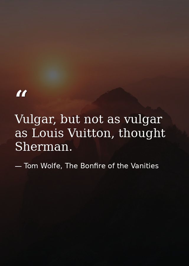 Vulgar, but not as vulgar as Louis Vuitton, thought Sherman. — Tom Wolfe, The Bonfire of the Vanities