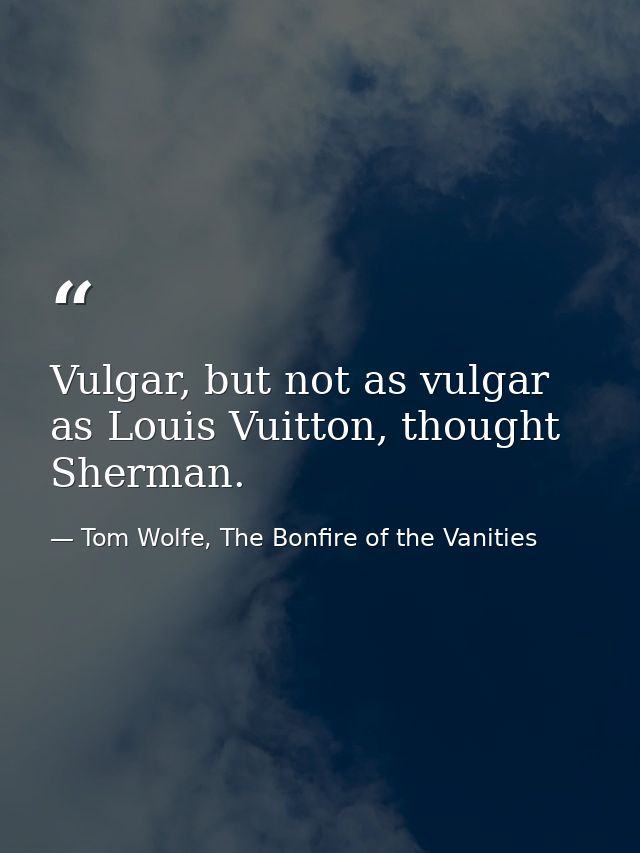 Vulgar, but not as vulgar as Louis Vuitton, thought Sherman. — Tom Wolfe, The Bonfire of the Vanities