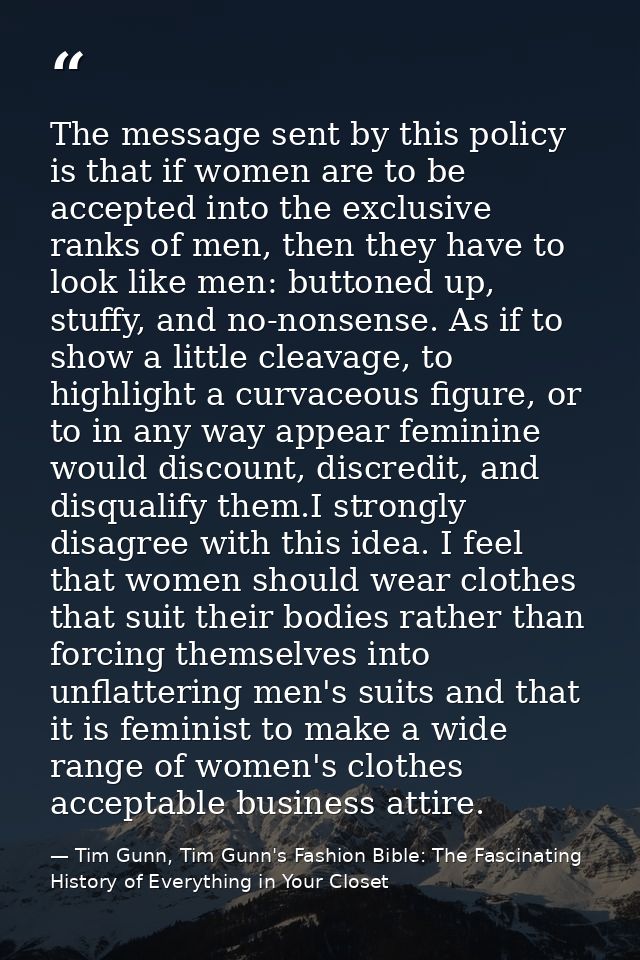 The message sent by this policy is that if women are to be accepted into the exclusive ranks of men, then they have to l — Tim Gunn, Tim Gunn's Fashion Bible: The Fascinating History of Everything in Your Closet