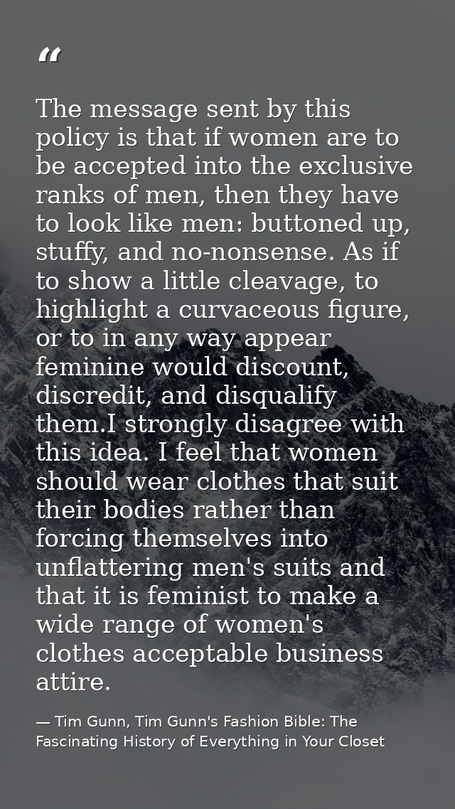 The message sent by this policy is that if women are to be accepted into the exclusive ranks of men, then they have to l — Tim Gunn, Tim Gunn's Fashion Bible: The Fascinating History of Everything in Your Closet