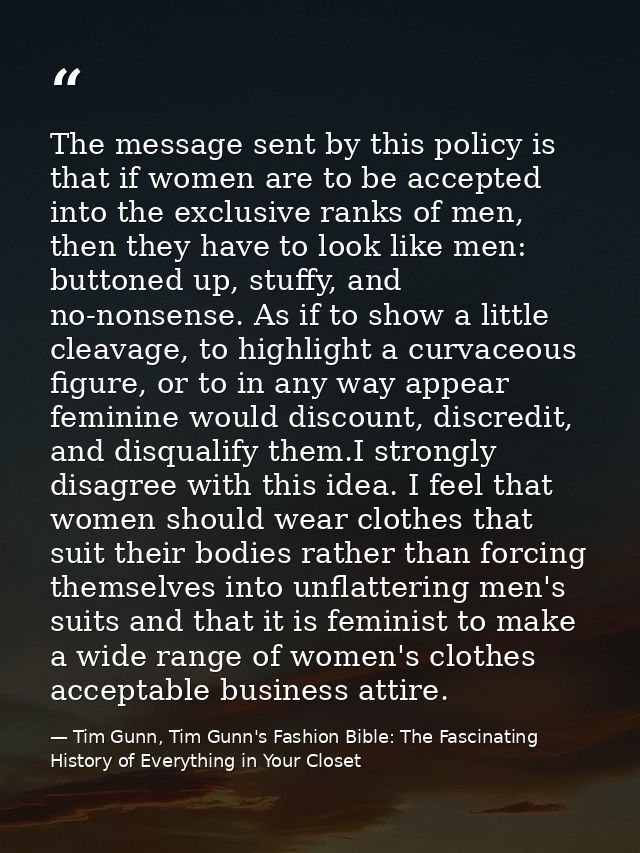 The message sent by this policy is that if women are to be accepted into the exclusive ranks of men, then they have to l — Tim Gunn, Tim Gunn's Fashion Bible: The Fascinating History of Everything in Your Closet