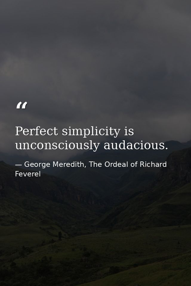 Perfect simplicity is unconsciously audacious. — George Meredith, The Ordeal of Richard Feverel