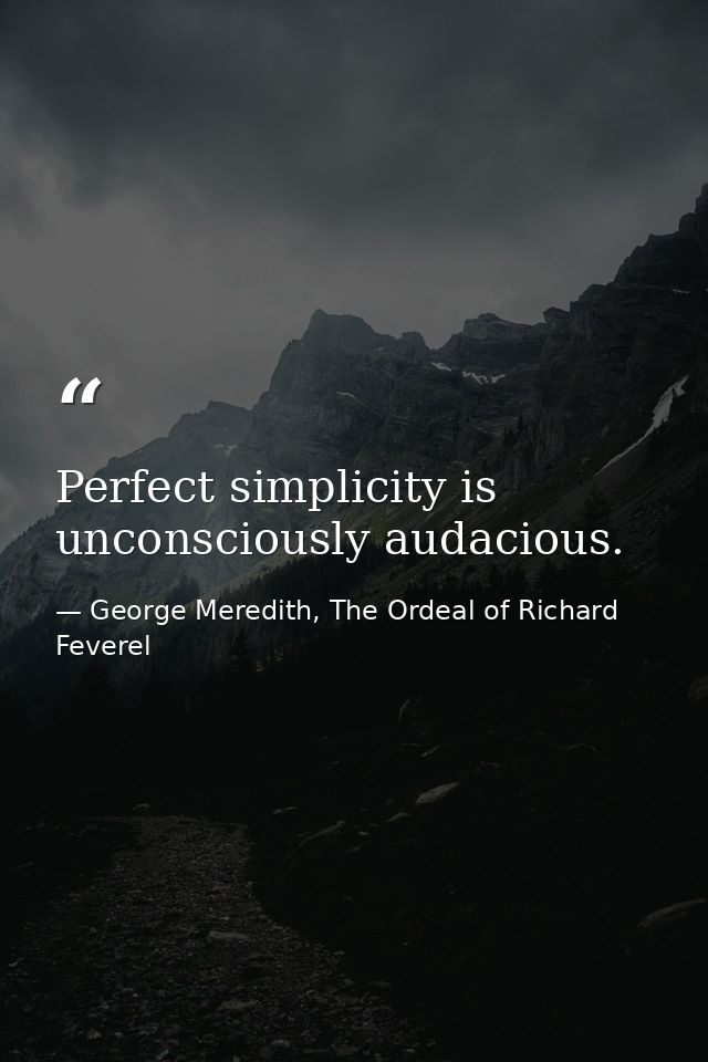 Perfect simplicity is unconsciously audacious. — George Meredith, The Ordeal of Richard Feverel