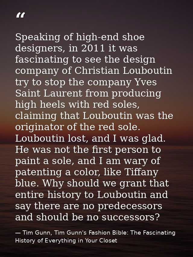 Speaking of high-end shoe designers, in 2011 it was fascinating to see the design company of Christian Louboutin try to  — Tim Gunn, Tim Gunn's Fashion Bible: The Fascinating History of Everything in Your Closet