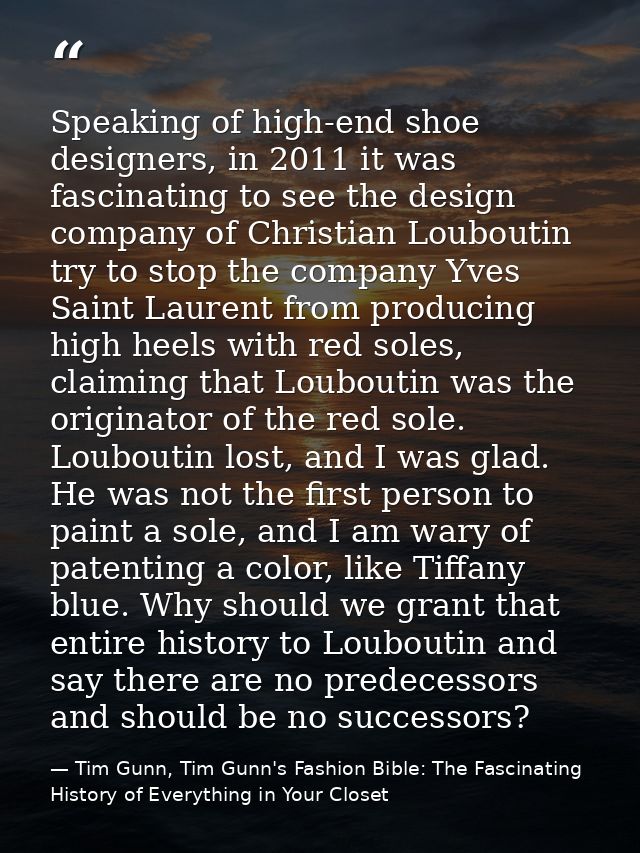 Speaking of high-end shoe designers, in 2011 it was fascinating to see the design company of Christian Louboutin try to  — Tim Gunn, Tim Gunn's Fashion Bible: The Fascinating History of Everything in Your Closet