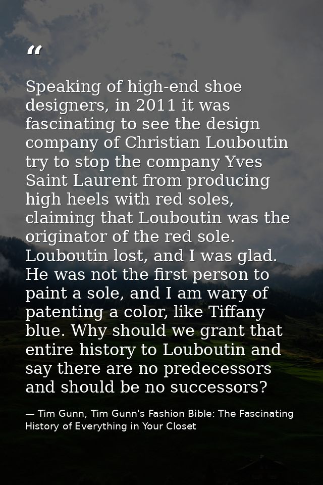 Speaking of high-end shoe designers, in 2011 it was fascinating to see the design company of Christian Louboutin try to  — Tim Gunn, Tim Gunn's Fashion Bible: The Fascinating History of Everything in Your Closet