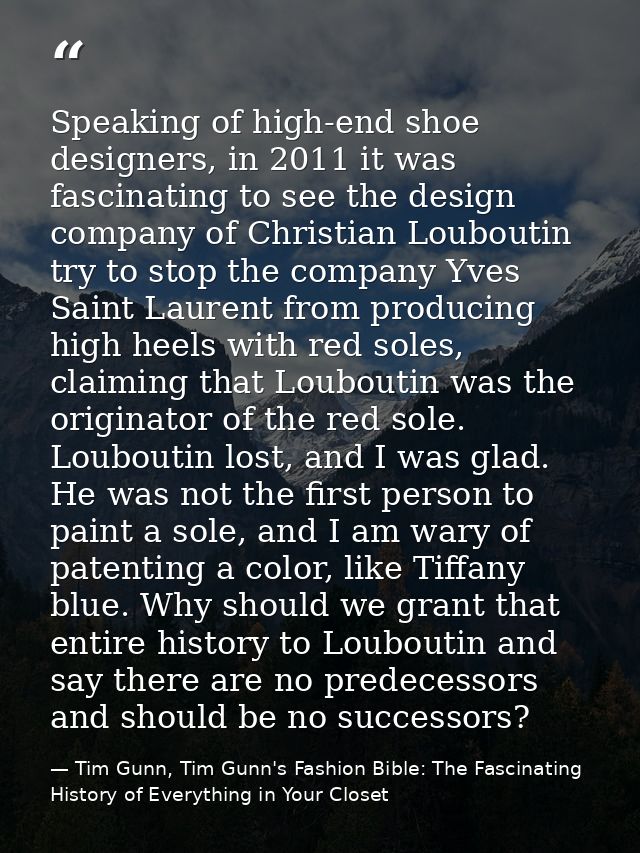 Speaking of high-end shoe designers, in 2011 it was fascinating to see the design company of Christian Louboutin try to  — Tim Gunn, Tim Gunn's Fashion Bible: The Fascinating History of Everything in Your Closet