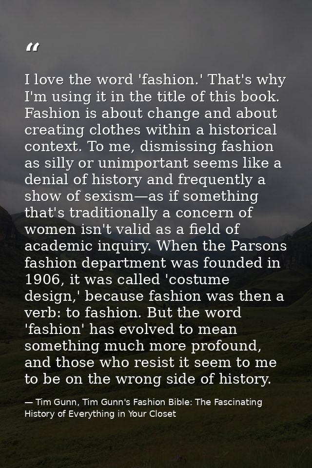 I love the word 'fashion.' That's why I'm using it in the title of this book. Fashion is about change and about creating — Tim Gunn, Tim Gunn's Fashion Bible: The Fascinating History of Everything in Your Closet