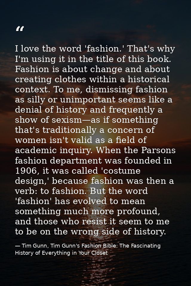 I love the word 'fashion.' That's why I'm using it in the title of this book. Fashion is about change and about creating — Tim Gunn, Tim Gunn's Fashion Bible: The Fascinating History of Everything in Your Closet