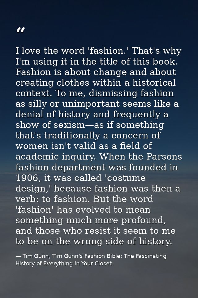 I love the word 'fashion.' That's why I'm using it in the title of this book. Fashion is about change and about creating — Tim Gunn, Tim Gunn's Fashion Bible: The Fascinating History of Everything in Your Closet