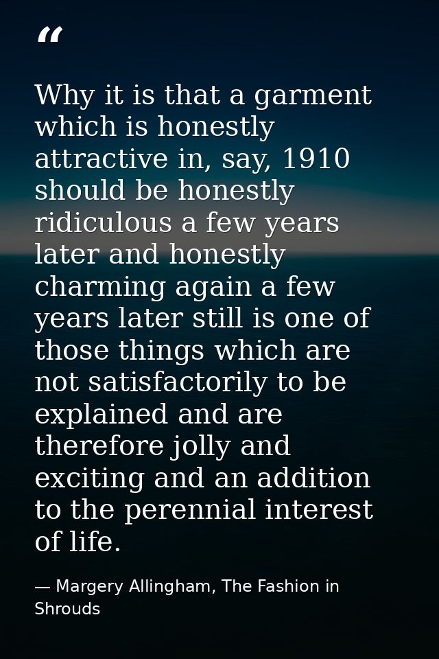 Why it is that a garment which is honestly attractive in, say, 1910 should be honestly ridiculous a few years later and  — Margery Allingham, The Fashion in Shrouds