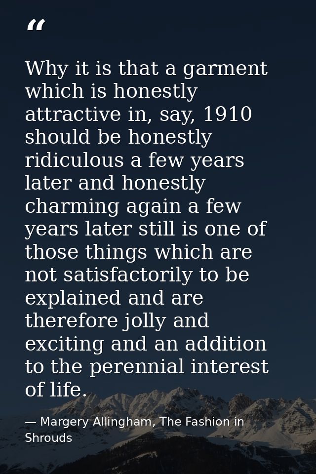 Why it is that a garment which is honestly attractive in, say, 1910 should be honestly ridiculous a few years later and  — Margery Allingham, The Fashion in Shrouds