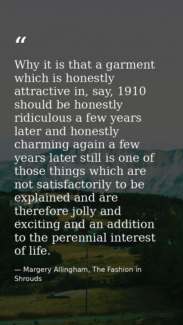 Why it is that a garment which is honestly attractive in, say, 1910 should be honestly ridiculous a few years later and  — Margery Allingham, The Fashion in Shrouds