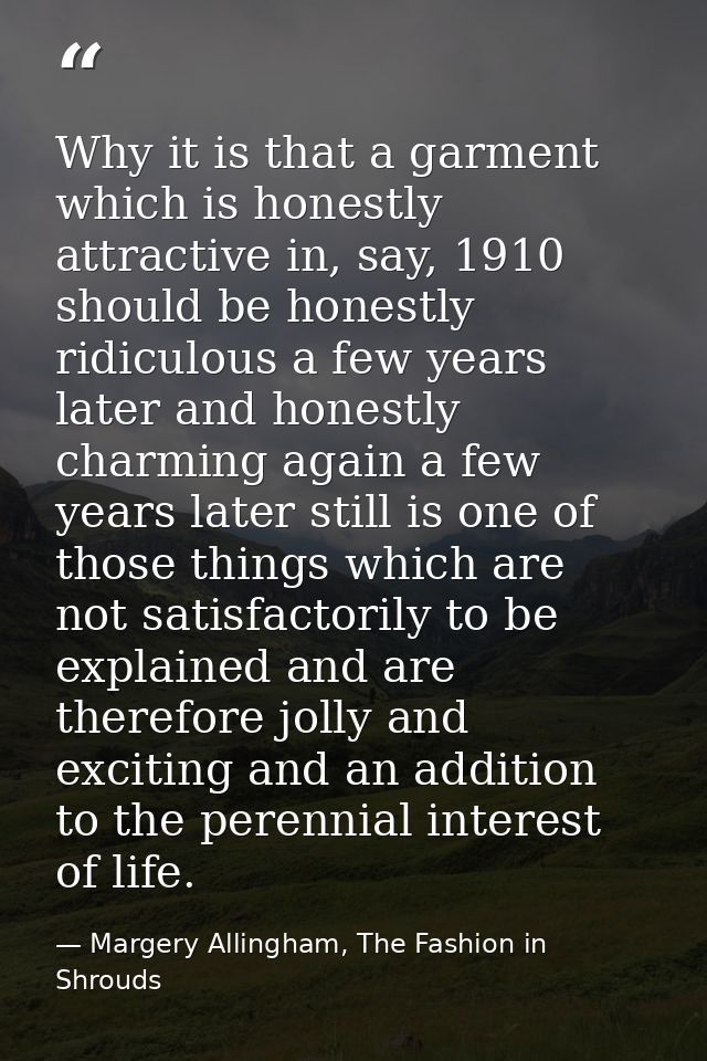 Why it is that a garment which is honestly attractive in, say, 1910 should be honestly ridiculous a few years later and  — Margery Allingham, The Fashion in Shrouds