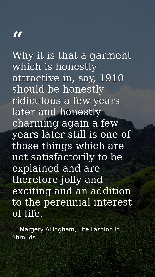 Why it is that a garment which is honestly attractive in, say, 1910 should be honestly ridiculous a few years later and  — Margery Allingham, The Fashion in Shrouds