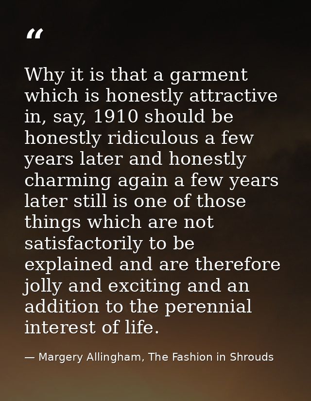 Why it is that a garment which is honestly attractive in, say, 1910 should be honestly ridiculous a few years later and  — Margery Allingham, The Fashion in Shrouds