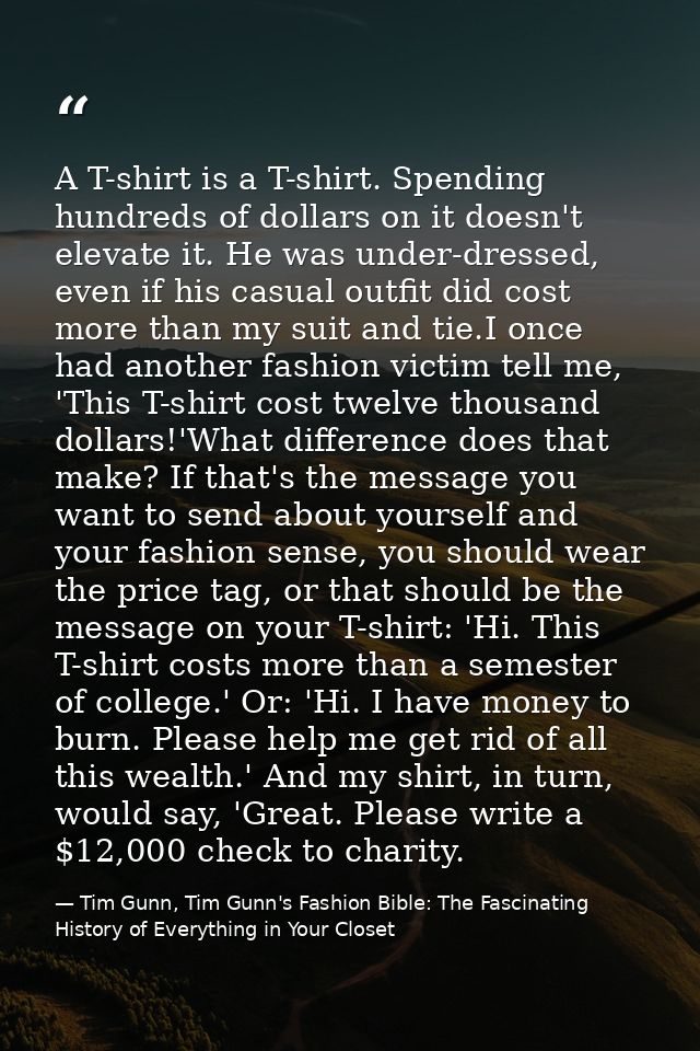 A T-shirt is a T-shirt. Spending hundreds of dollars on it doesn't elevate it. He was under-dressed, even if his casual  — Tim Gunn, Tim Gunn's Fashion Bible: The Fascinating History of Everything in Your Closet