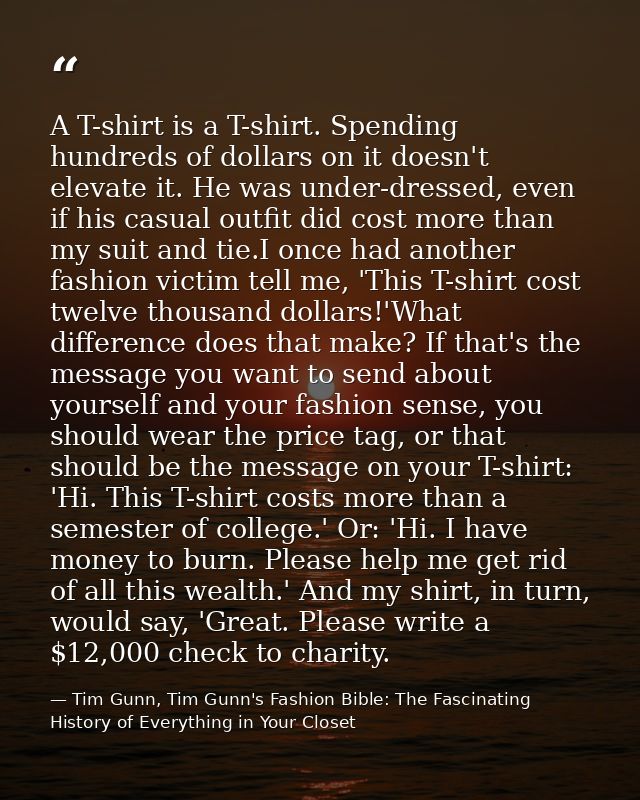 A T-shirt is a T-shirt. Spending hundreds of dollars on it doesn't elevate it. He was under-dressed, even if his casual  — Tim Gunn, Tim Gunn's Fashion Bible: The Fascinating History of Everything in Your Closet