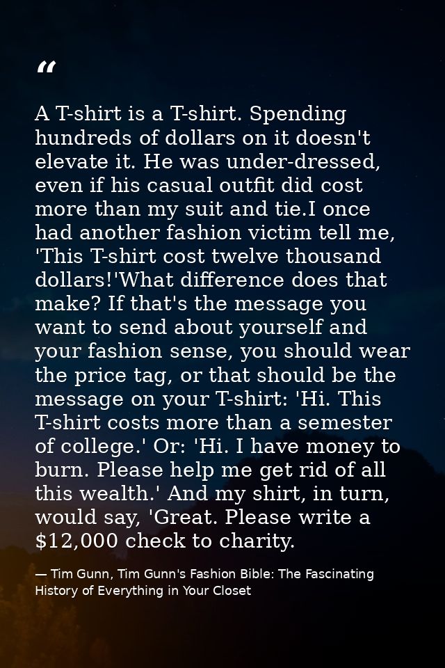 A T-shirt is a T-shirt. Spending hundreds of dollars on it doesn't elevate it. He was under-dressed, even if his casual  — Tim Gunn, Tim Gunn's Fashion Bible: The Fascinating History of Everything in Your Closet