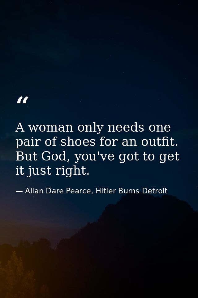 A woman only needs one pair of shoes for an outfit. But God, you've got to get it just right. — Allan Dare Pearce, Hitler Burns Detroit