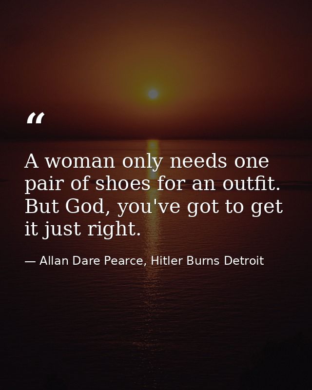 A woman only needs one pair of shoes for an outfit. But God, you've got to get it just right. — Allan Dare Pearce, Hitler Burns Detroit