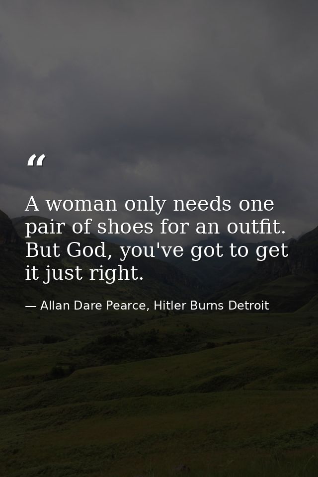 A woman only needs one pair of shoes for an outfit. But God, you've got to get it just right. — Allan Dare Pearce, Hitler Burns Detroit