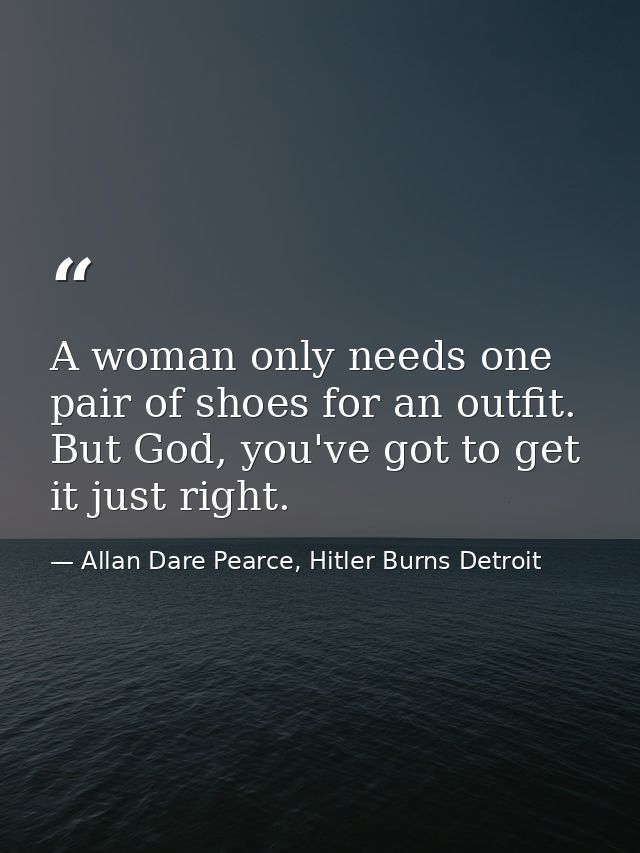 A woman only needs one pair of shoes for an outfit. But God, you've got to get it just right. — Allan Dare Pearce, Hitler Burns Detroit