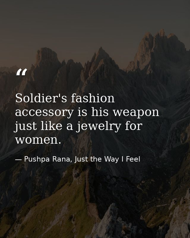 Soldier's fashion accessory is his weapon just like a jewelry for women. — Pushpa Rana, Just the Way I Feel