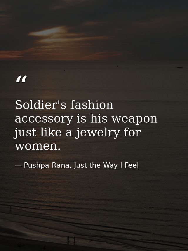 Soldier's fashion accessory is his weapon just like a jewelry for women. — Pushpa Rana, Just the Way I Feel