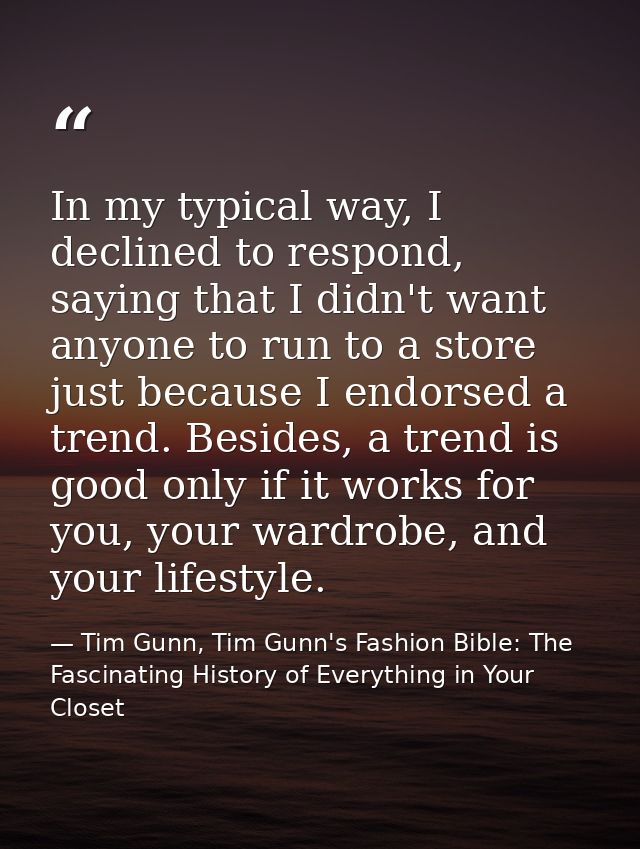 In my typical way, I declined to respond, saying that I didn't want anyone to run to a store just because I endorsed a t — Tim Gunn, Tim Gunn's Fashion Bible: The Fascinating History of Everything in Your Closet