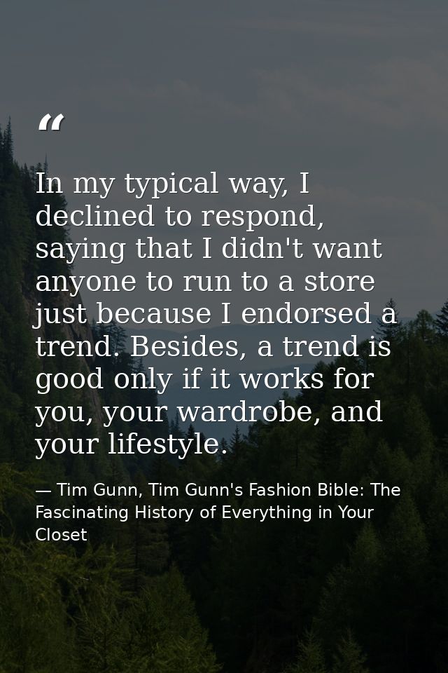 In my typical way, I declined to respond, saying that I didn't want anyone to run to a store just because I endorsed a t — Tim Gunn, Tim Gunn's Fashion Bible: The Fascinating History of Everything in Your Closet