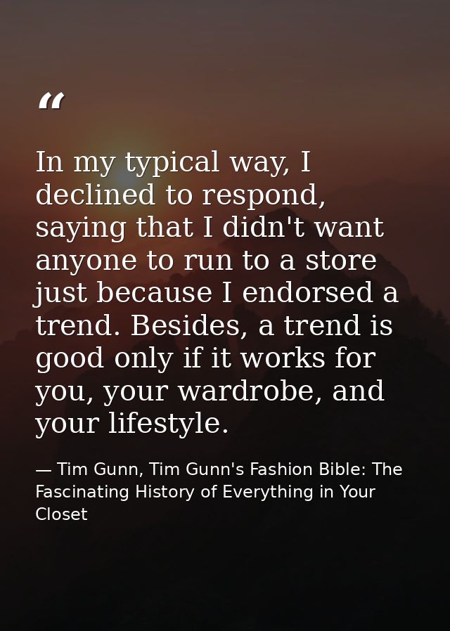 In my typical way, I declined to respond, saying that I didn't want anyone to run to a store just because I endorsed a t — Tim Gunn, Tim Gunn's Fashion Bible: The Fascinating History of Everything in Your Closet