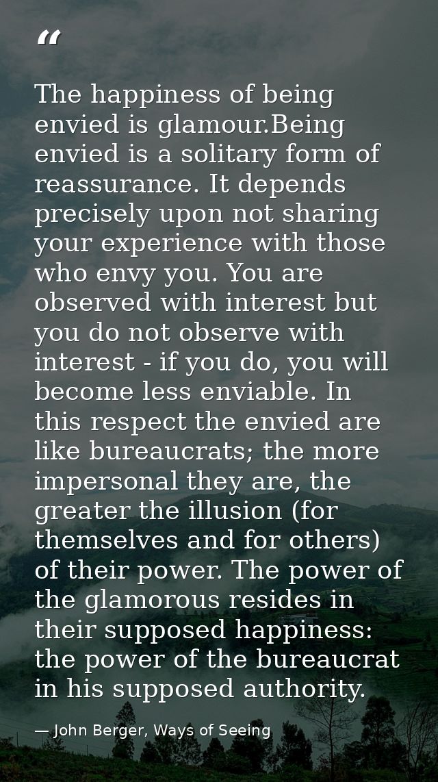 The happiness of being envied is glamour.Being envied is a solitary form of reassurance. It depends precisely upon not s — John Berger, Ways of Seeing