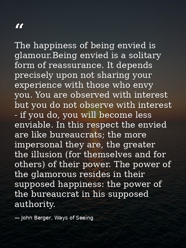 The happiness of being envied is glamour.Being envied is a solitary form of reassurance. It depends precisely upon not s — John Berger, Ways of Seeing