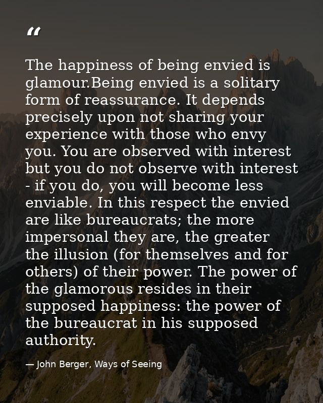 The happiness of being envied is glamour.Being envied is a solitary form of reassurance. It depends precisely upon not s — John Berger, Ways of Seeing