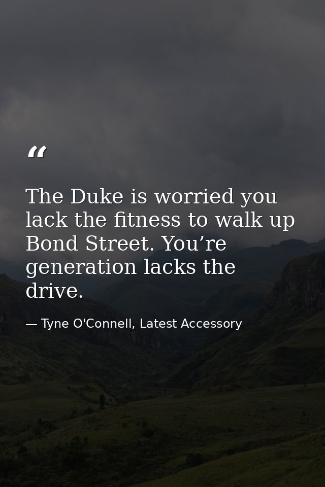 The Duke is worried you lack the fitness to walk up Bond Street. You’re generation lacks the drive. — Tyne O'Connell, Latest Accessory