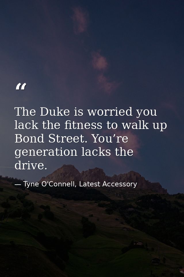 The Duke is worried you lack the fitness to walk up Bond Street. You’re generation lacks the drive. — Tyne O'Connell, Latest Accessory
