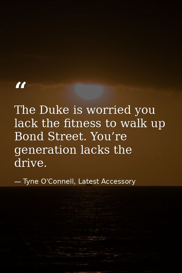 The Duke is worried you lack the fitness to walk up Bond Street. You’re generation lacks the drive. — Tyne O'Connell, Latest Accessory