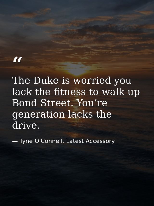 The Duke is worried you lack the fitness to walk up Bond Street. You’re generation lacks the drive. — Tyne O'Connell, Latest Accessory