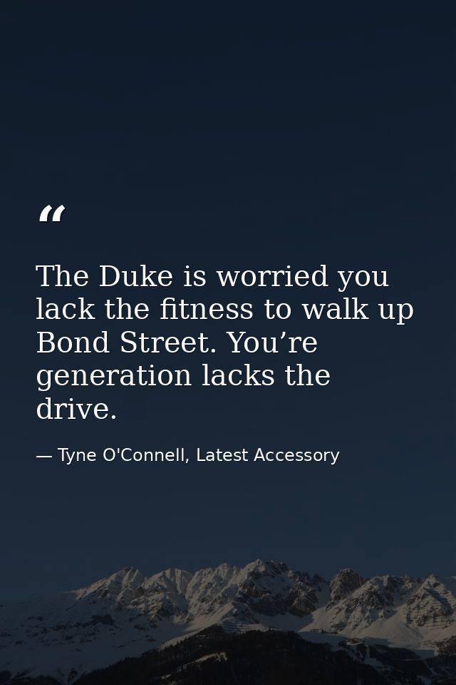 The Duke is worried you lack the fitness to walk up Bond Street. You’re generation lacks the drive. — Tyne O'Connell, Latest Accessory