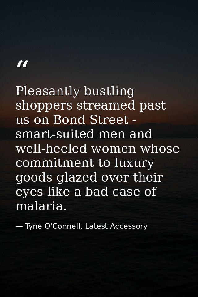 Pleasantly bustling shoppers streamed past us on Bond Street - smart-suited men and well-heeled women whose commitment t — Tyne O'Connell, Latest Accessory